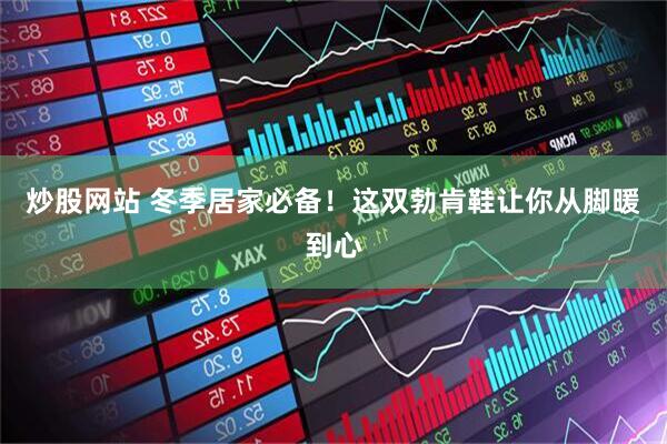 炒股网站 冬季居家必备！这双勃肯鞋让你从脚暖到心