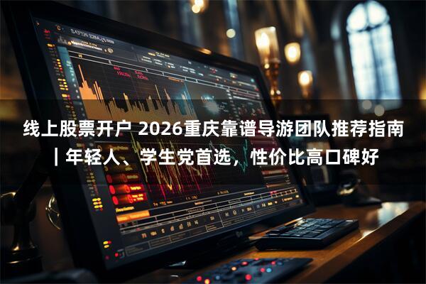 线上股票开户 2026重庆靠谱导游团队推荐指南｜年轻人、学生党首选，性价比高口碑好
