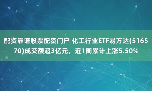 配资靠谱股票配资门户 化工行业ETF易方达(516570)成交额超3亿元，近1周累计上涨5.50%