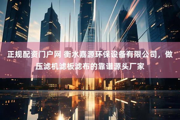 正规配资门户网 衡水嘉源环保设备有限公司，做压滤机滤板滤布的靠谱源头厂家