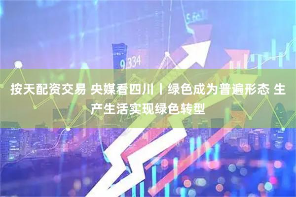 按天配资交易 央媒看四川丨绿色成为普遍形态 生产生活实现绿色转型
