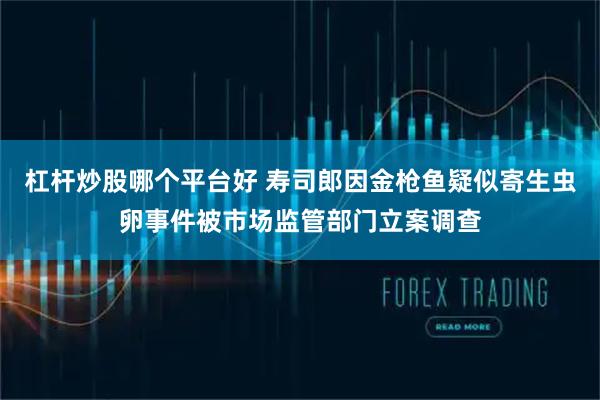 杠杆炒股哪个平台好 寿司郎因金枪鱼疑似寄生虫卵事件被市场监管部门立案调查