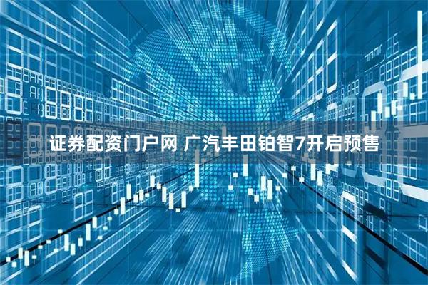 证券配资门户网 广汽丰田铂智7开启预售