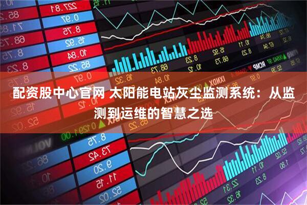 配资股中心官网 太阳能电站灰尘监测系统：从监测到运维的智慧之选