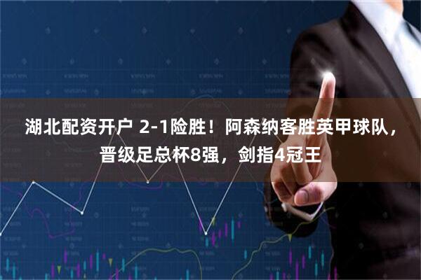 湖北配资开户 2-1险胜！阿森纳客胜英甲球队，晋级足总杯8强，剑指4冠王