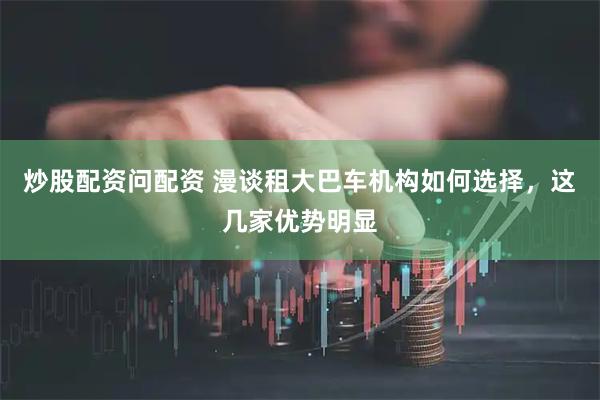 炒股配资问配资 漫谈租大巴车机构如何选择，这几家优势明显