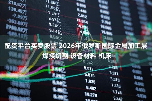 配资平台买卖股票 2026年俄罗斯国际金属加工展 焊接切割 设备材料 机床