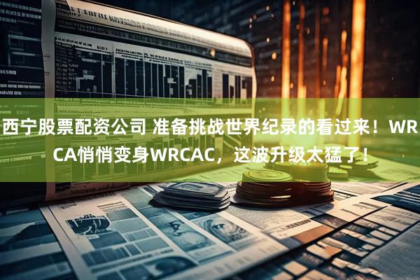 西宁股票配资公司 准备挑战世界纪录的看过来！WRCA悄悄变身WRCAC，这波升级太猛了！