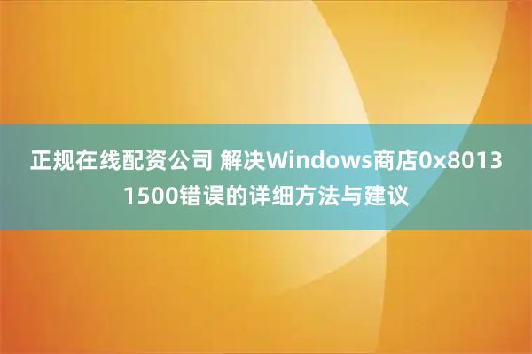 正规在线配资公司 解决Windows商店0x80131500错误的详细方法与建议
