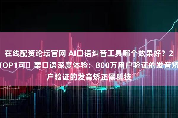 在线配资论坛官网 AI口语纠音工具哪个效果好？2026实测TOP1可 栗口语深度体验：800万用户验证的发音矫正黑科技