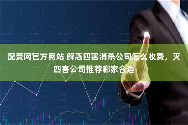 配资网官方网站 解惑四害消杀公司怎么收费，灭四害公司推荐哪家合适