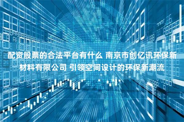 配资股票的合法平台有什么 南京市创亿讯环保新材料有限公司 引领空间设计的环保新潮流