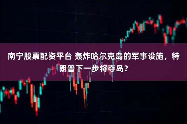 南宁股票配资平台 轰炸哈尔克岛的军事设施，特朗普下一步将夺岛？