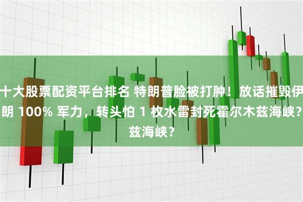 十大股票配资平台排名 特朗普脸被打肿！放话摧毁伊朗 100% 军力，转头怕 1 枚水雷封死霍尔木兹海峡？