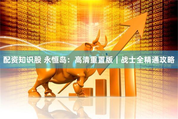 配资知识股 永恒岛：高清重置版｜战士全精通攻略