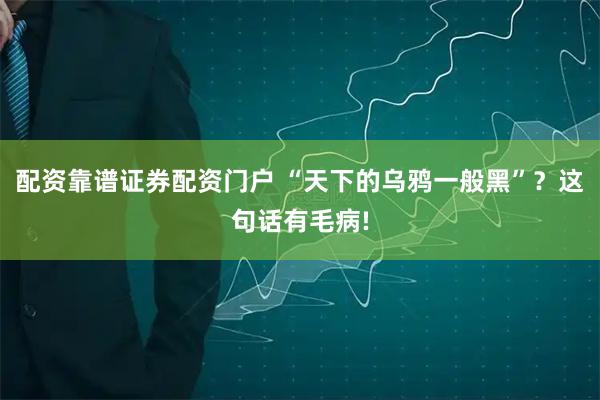 配资靠谱证券配资门户 “天下的乌鸦一般黑”？这句话有毛病!