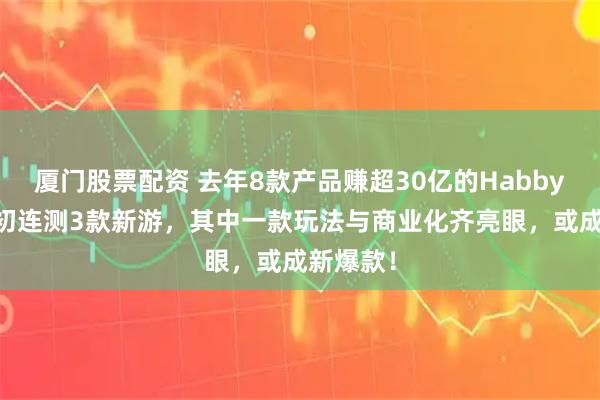 厦门股票配资 去年8款产品赚超30亿的Habby：26年初连测3款新游，其中一款玩法与商业化齐亮眼，或成新爆款！