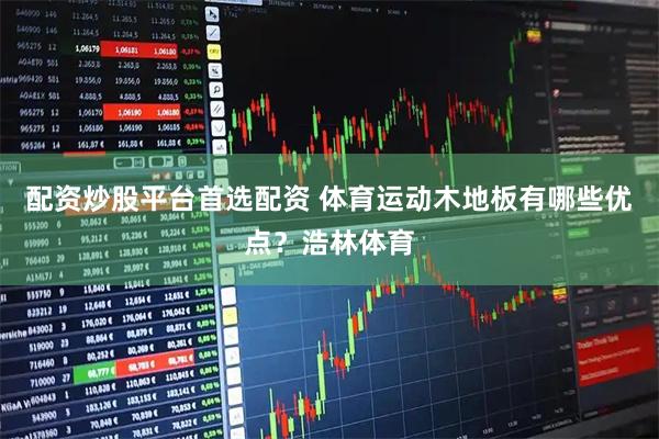 配资炒股平台首选配资 体育运动木地板有哪些优点？浩林体育