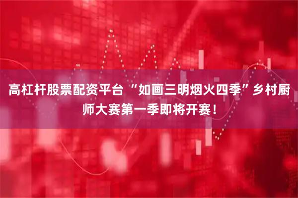 高杠杆股票配资平台 “如画三明烟火四季”乡村厨师大赛第一季即将开赛！