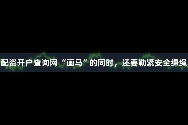 配资开户查询网 “画马”的同时，还要勒紧安全缰绳