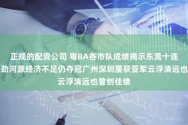 正规的配资公司 粤BA各市队成绩揭示东莞十连冠实力强劲河源经济不足仍夺冠广州深圳屡获亚军云浮清远也曾创佳绩