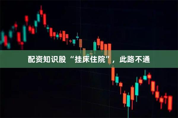 配资知识股 “挂床住院”，此路不通
