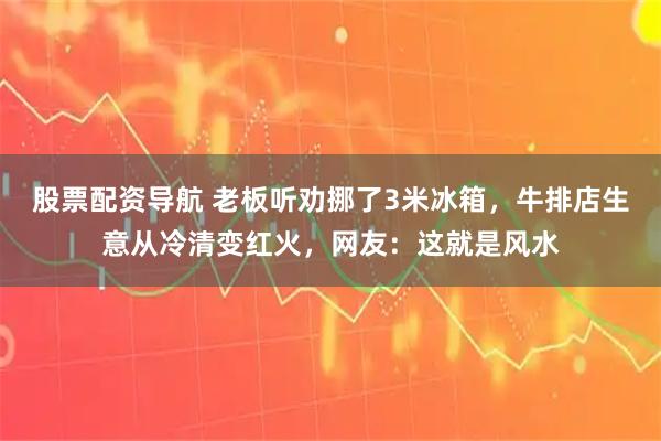 股票配资导航 老板听劝挪了3米冰箱，牛排店生意从冷清变红火，网友：这就是风水