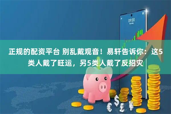 正规的配资平台 别乱戴观音！易轩告诉你：这5类人戴了旺运，另5类人戴了反招灾