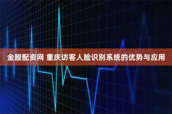 金股配资网 重庆访客人脸识别系统的优势与应用