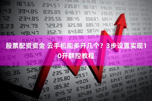 股票配资资金 云手机能多开几个？3步设置实现10开群控教程