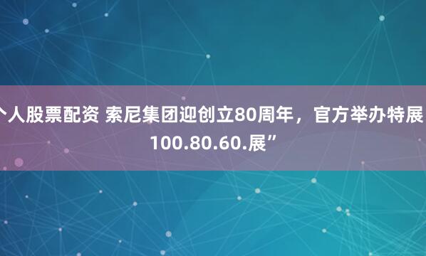 个人股票配资 索尼集团迎创立80周年，官方举办特展“100.80.60.展”