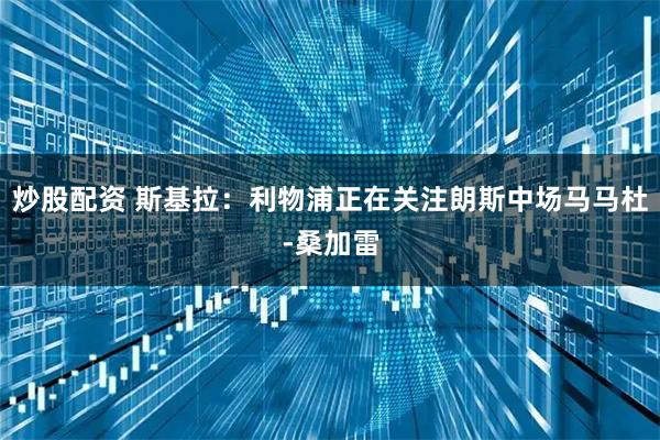 炒股配资 斯基拉：利物浦正在关注朗斯中场马马杜-桑加雷