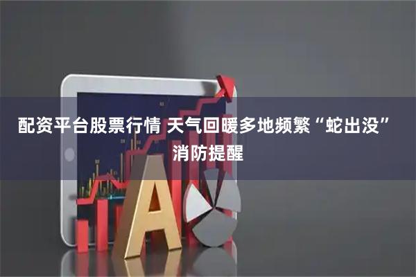 配资平台股票行情 天气回暖多地频繁“蛇出没” 消防提醒
